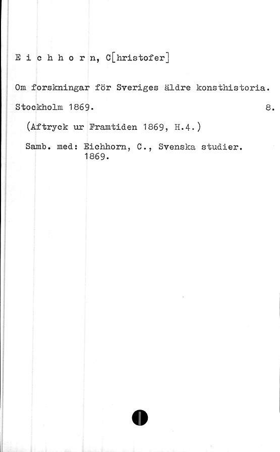  ﻿Eichhorn, c[hristofer]
Om forskningar för Sveriges äldre konsthistoria.
Stockholm 1869.	8
(Aftryck ur Framtiden 1869, H.4.)
Samb. med: Eichhorn, C., Svenska studier.
1869.